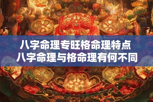 八字命理专旺格命理特点 八字命理与格命理有何不同 八字命理专旺格命理特点 八字命理与格命理有何不同