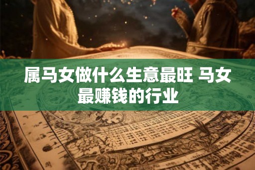 属马女做什么生意最旺 马女最赚钱的行业 属马女做什么生意最旺 马女最赚钱的行业
