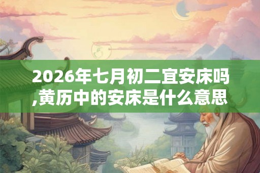 2026年七月初二宜安床吗,黄历中的安床是什么意思 2026年七月初二宜安床吗,黄历中的安床是什么意思