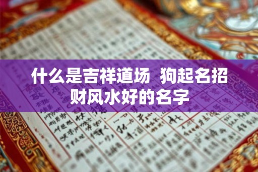 什么是吉祥道场  狗起名招财风水好的名字