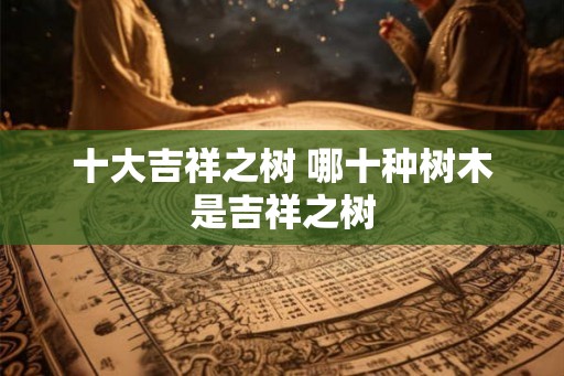 十大吉祥之树 哪十种树木是吉祥之树