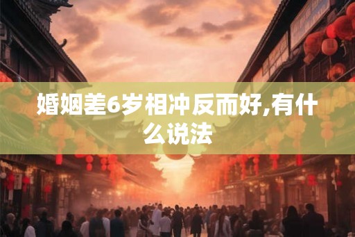 婚姻差6岁相冲反而好,有什么说法 婚姻差6岁相冲反而好,有什么说法