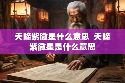 天降紫微星什么意思 天降紫微星是什么意思 天降紫微星什么意思 天降紫微星是什么意思