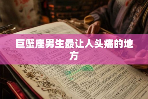巨蟹座男生最让人头痛的地方