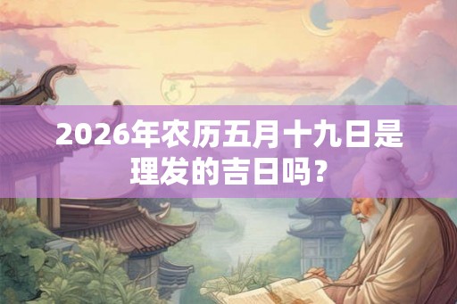 2026年农历五月十九日是理发的吉日吗? 2026年农历五月十九日是理发的吉日吗?