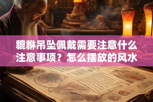 貔貅吊坠佩戴需要注意什么注意事项？怎么摆放的风水会好？