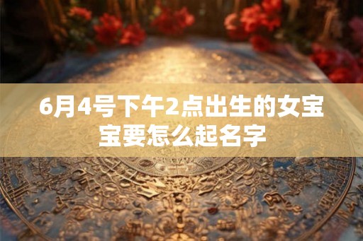 6月4号下午2点出生的女宝宝要怎么起名字 6月4号下午2点出生的女宝宝要怎么起名字