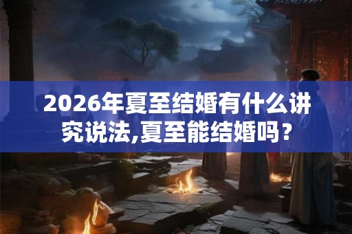 2026年夏至结婚有什么讲究说法,夏至能结婚吗? 2026年夏至结婚有什么讲究说法,夏至能结婚吗?