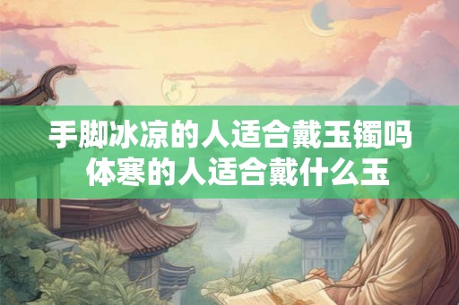 手脚冰凉的人适合戴玉镯吗  体寒的人适合戴什么玉