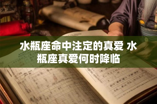 水瓶座命中注定的真爱 水瓶座真爱何时降临