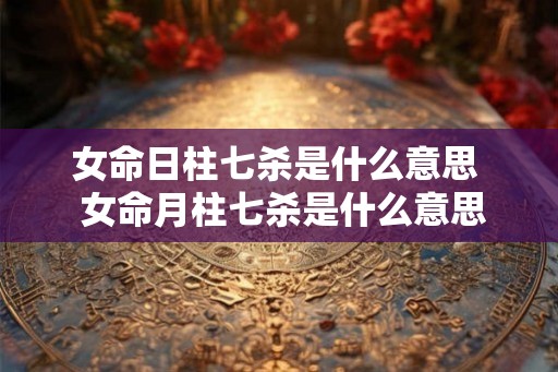 女命日柱七杀是什么意思  女命月柱七杀是什么意思