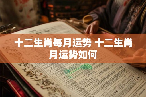 十二生肖每月运势 十二生肖月运势如何