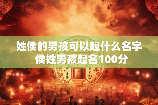 姓侯的男孩可以起什么名字 侯姓男孩起名100分 姓侯的男孩可以起什么名字 侯姓男孩起名100分