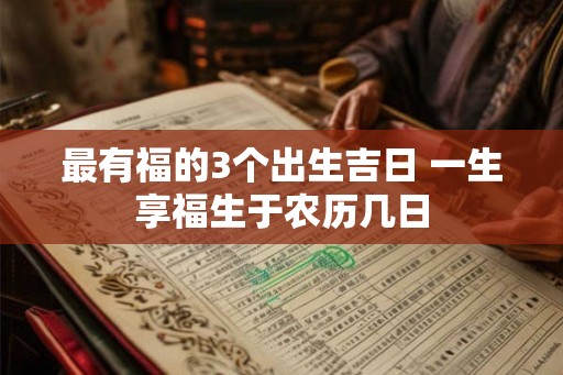 最有福的3个出生吉日 一生享福生于农历几日