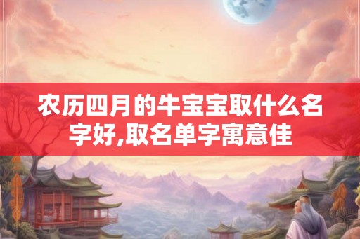 农历四月的牛宝宝取什么名字好,取名单字寓意佳
