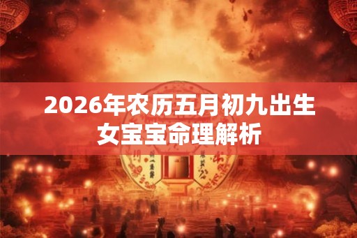 2026年农历五月初九出生女宝宝命理解析