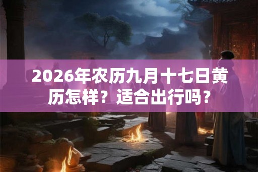 2026年农历九月十七日黄历怎样？适合出行吗？