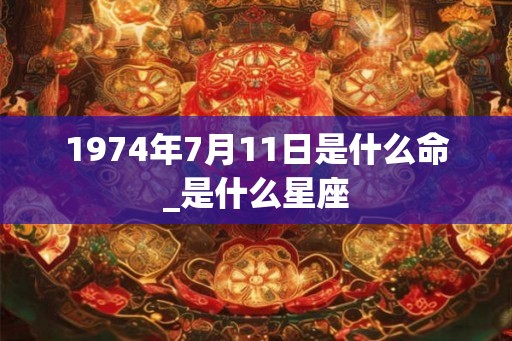 1974年7月11日是什么命_是什么星座