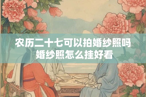 农历二十七可以拍婚纱照吗 婚纱照怎么挂好看