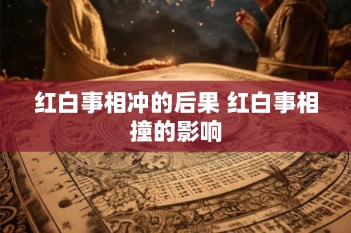 红白事相冲的后果 红白事相撞的影响