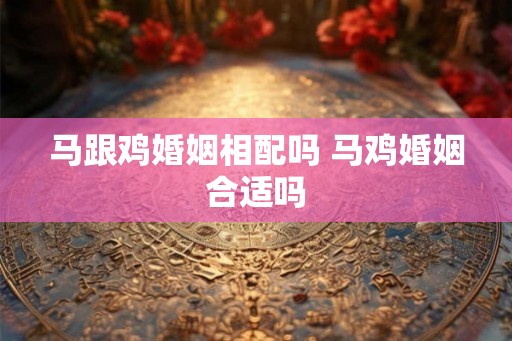 马跟鸡婚姻相配吗 马鸡婚姻合适吗