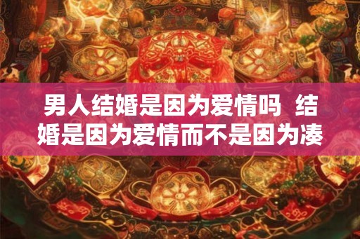男人结婚是因为爱情吗  结婚是因为爱情而不是因为凑合