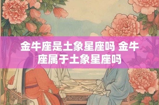 金牛座是土象星座吗 金牛座属于土象星座吗