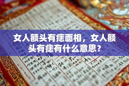 女人额头有痣面相,女人额头有痣有什么意思? 女人额头有痣面相,女人额头有痣有什么意思?