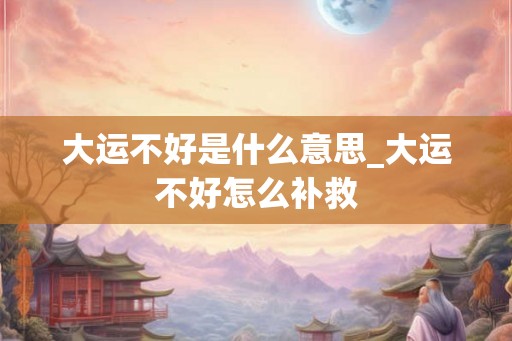 大运不好是什么意思_大运不好怎么补救