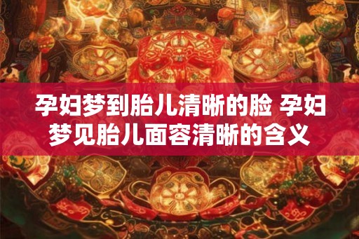 孕妇梦到胎儿清晰的脸 孕妇梦见胎儿面容清晰的含义
