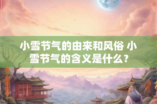 小雪节气的由来和风俗 小雪节气的含义是什么? 小雪节气的由来和风俗 小雪节气的含义是什么?
