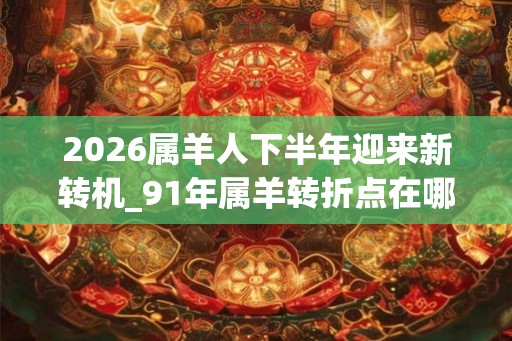 2026属羊人下半年迎来新转机_91年属羊转折点在哪
