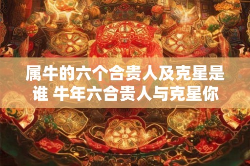 属牛的六个合贵人及克星是谁 牛年六合贵人与克星你知道是谁吗