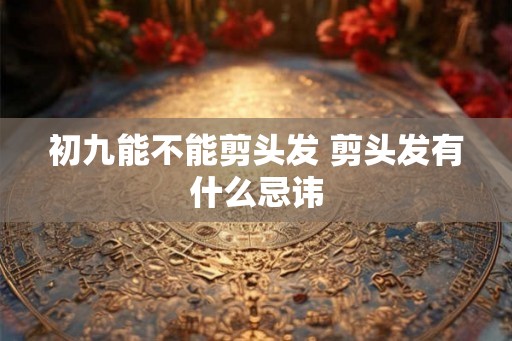初九能不能剪头发 剪头发有什么忌讳