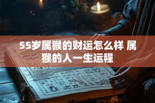 55岁属猴的财运怎么样 属猴的人一生运程