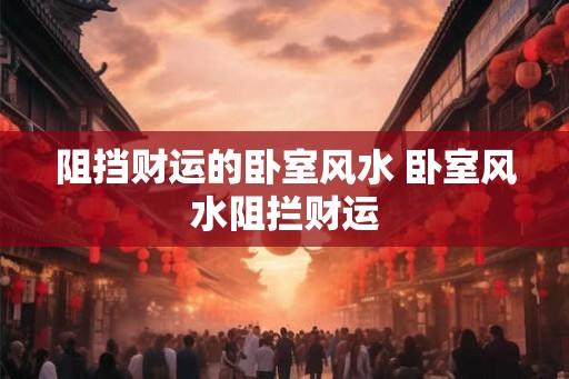 阻挡财运的卧室风水 卧室风水阻拦财运 阻挡财运的卧室风水 卧室风水阻拦财运