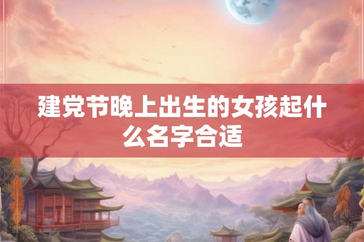 建党节晚上出生的女孩起什么名字合适