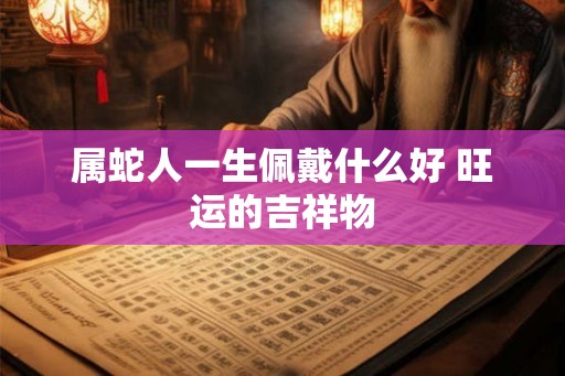 属蛇人一生佩戴什么好 旺运的吉祥物