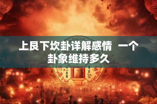 上艮下坎卦详解感情  一个卦象维持多久