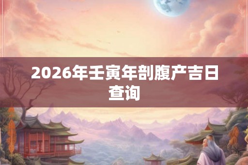 2026年壬寅年剖腹产吉日查询 2026年壬寅年剖腹产吉日查询
