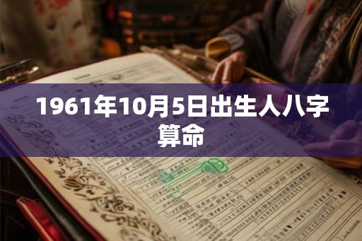 1961年10月5日出生人八字算命 1961年10月5日出生人八字算命