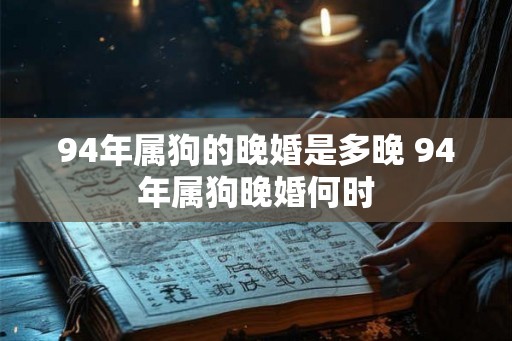 94年属狗的晚婚是多晚 94年属狗晚婚何时
