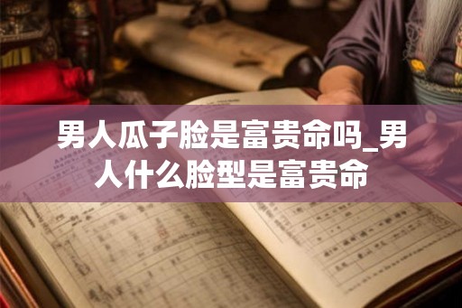 男人瓜子脸是富贵命吗_男人什么脸型是富贵命