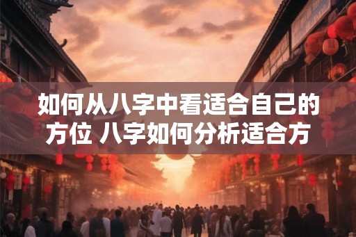 如何从八字中看适合自己的方位 八字如何分析适合方位