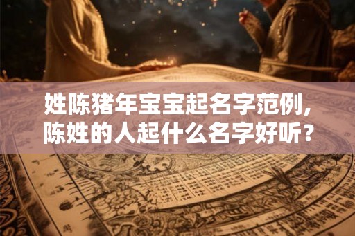 姓陈猪年宝宝起名字范例,陈姓的人起什么名字好听？