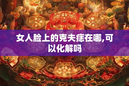 女人脸上的克夫痣在哪,可以化解吗
