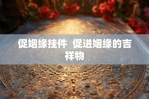 促姻缘挂件 促进姻缘的吉祥物 促姻缘挂件 促进姻缘的吉祥物