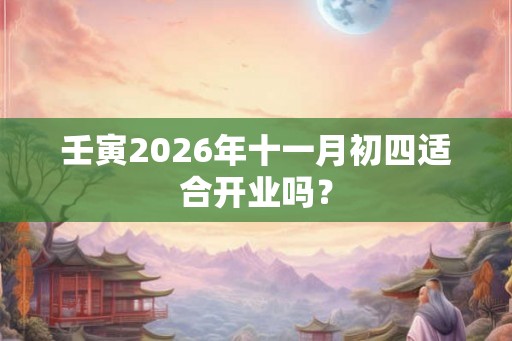 壬寅2026年十一月初四适合开业吗？