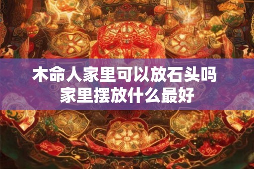 木命人家里可以放石头吗 家里摆放什么最好