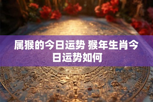 属猴的今日运势 猴年生肖今日运势如何